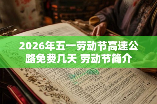 2026年五一劳动节高速公路免费几天 劳动节简介 2026年五一劳动节高速公路免费几天 劳动节简介