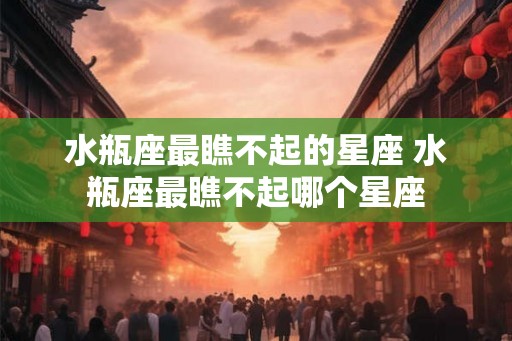 水瓶座最瞧不起的星座 水瓶座最瞧不起哪个星座