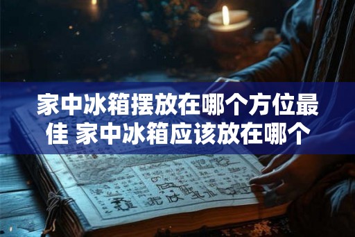 家中冰箱摆放在哪个方位最佳 家中冰箱应该放在哪个方位最好