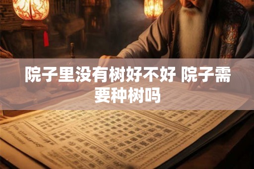 院子里没有树好不好 院子需要种树吗 院子里没有树好不好 院子需要种树吗