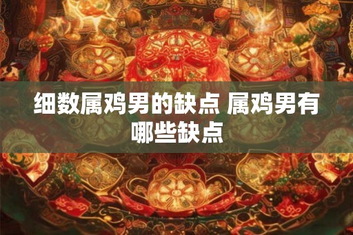 细数属鸡男的缺点 属鸡男有哪些缺点