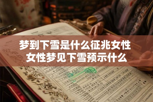 梦到下雪是什么征兆女性 女性梦见下雪预示什么