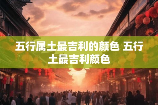 五行属土最吉利的颜色 五行土最吉利颜色