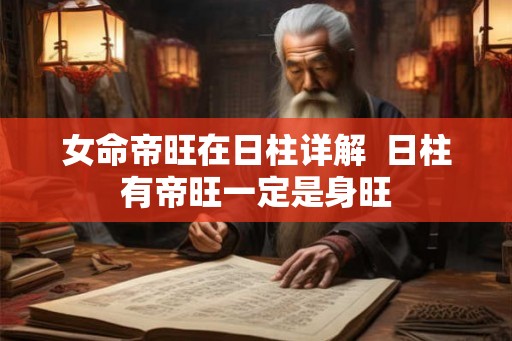 女命帝旺在日柱详解  日柱有帝旺一定是身旺