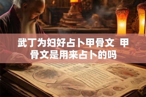 武丁为妇好占卜甲骨文  甲骨文是用来占卜的吗