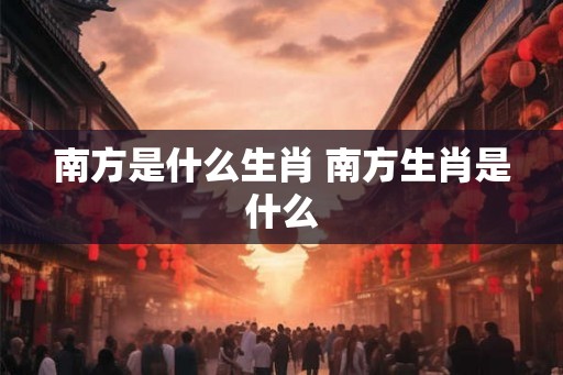 南方是什么生肖 南方生肖是什么
