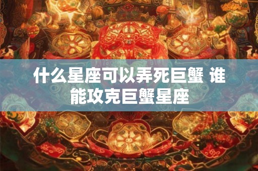 什么星座可以弄死巨蟹 谁能攻克巨蟹星座