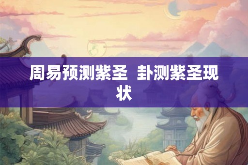 周易预测紫圣  卦测紫圣现状