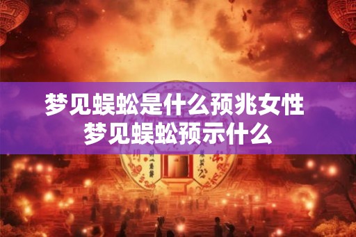 梦见蜈蚣是什么预兆女性 梦见蜈蚣预示什么