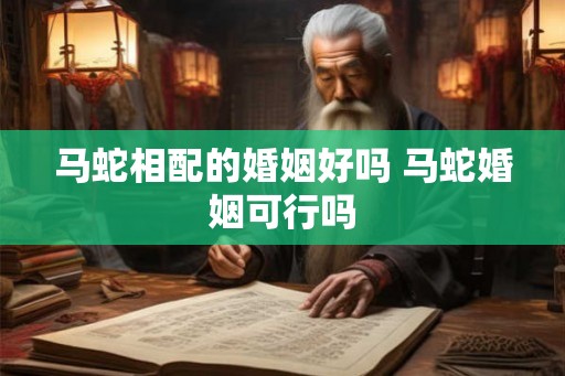 马蛇相配的婚姻好吗 马蛇婚姻可行吗