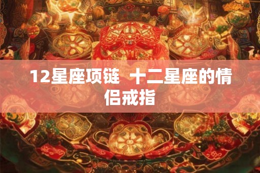 12星座项链 十二星座的情侣戒指 12星座项链 十二星座的情侣戒指