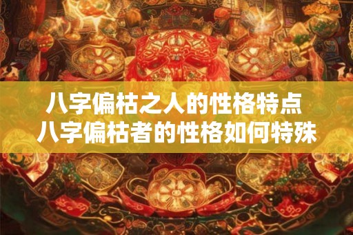 八字偏枯之人的性格特点 八字偏枯者的性格如何特殊 八字偏枯之人的性格特点 八字偏枯者的性格如何特殊