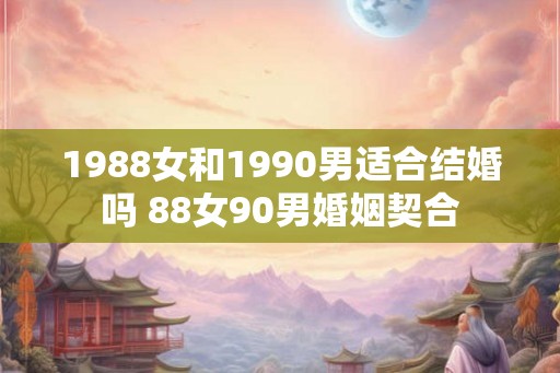 1988女和1990男适合结婚吗 88女90男婚姻契合