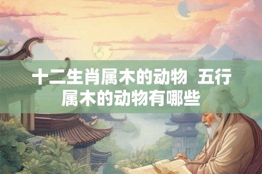 十二生肖属木的动物  五行属木的动物有哪些