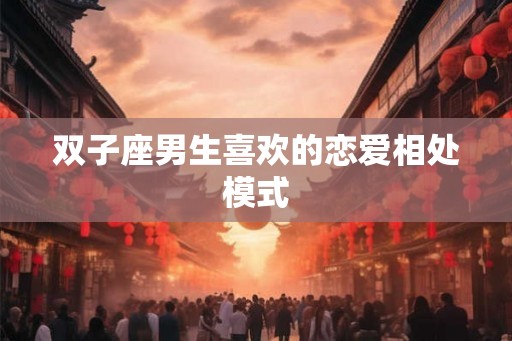 双子座男生喜欢的恋爱相处模式