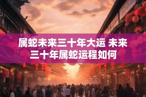 属蛇未来三十年大运 未来三十年属蛇运程如何