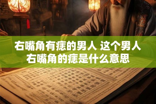 右嘴角有痣的男人 这个男人右嘴角的痣是什么意思 右嘴角有痣的男人 这个男人右嘴角的痣是什么意思