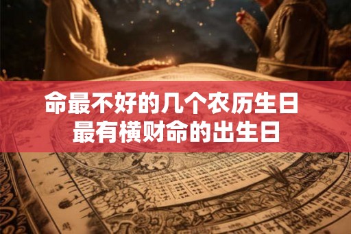 命最不好的几个农历生日 最有横财命的出生日 命最不好的几个农历生日 最有横财命的出生日
