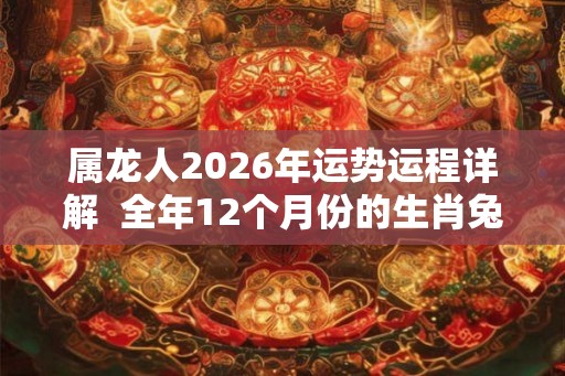 属龙人2026年运势运程详解 全年12个月份的生肖兔运势 属龙人2026年运势运程详解 全年12个月份的生肖兔运势