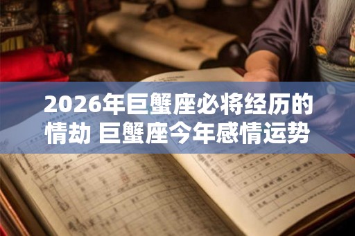 2026年巨蟹座必将经历的情劫 巨蟹座今年感情运势如何 2026年巨蟹座必将经历的情劫 巨蟹座今年感情运势如何