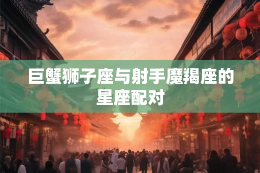巨蟹狮子座与射手魔羯座的星座配对 巨蟹狮子座与射手魔羯座的星座配对