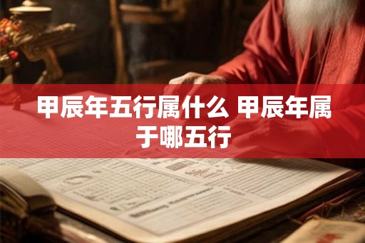 甲辰年五行属什么 甲辰年属于哪五行 甲辰年五行属什么 甲辰年属于哪五行