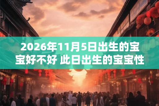 2026年11月5日出生的宝宝好不好 此日出生的宝宝性格