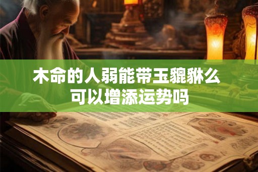 木命的人弱能带玉貔貅么 可以增添运势吗