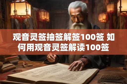 观音灵签抽签解签100签 如何用观音灵签解读100签 观音灵签抽签解签100签 如何用观音灵签解读100签