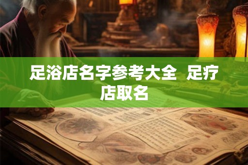 足浴店名字参考大全  足疗店取名