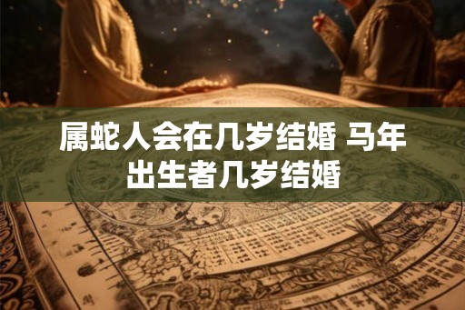 属蛇人会在几岁结婚 马年出生者几岁结婚