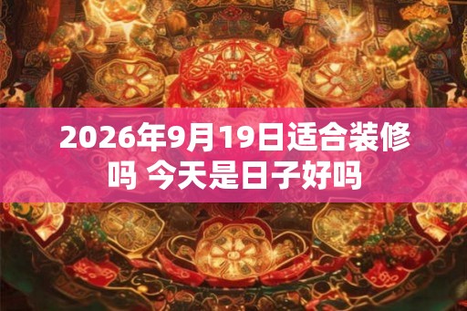 2026年9月19日适合装修吗 今天是日子好吗