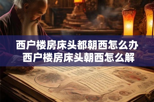 西户楼房床头都朝西怎么办 西户楼房床头朝西怎么解决