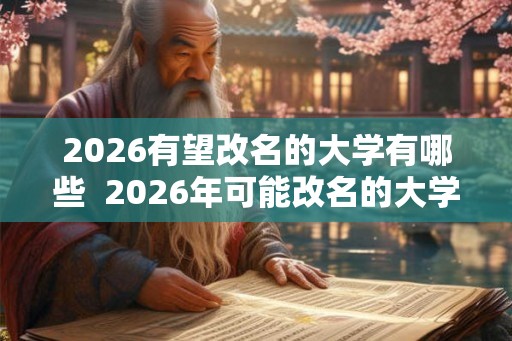 2026有望改名的大学有哪些 2026年可能改名的大学 2026有望改名的大学有哪些 2026年可能改名的大学