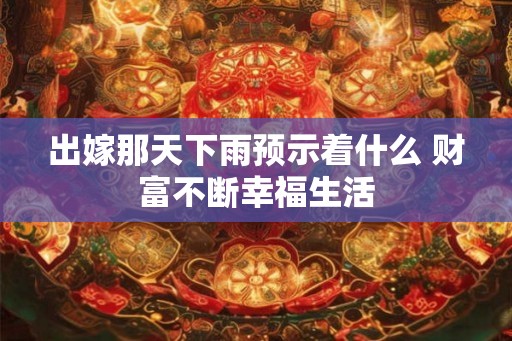 出嫁那天下雨预示着什么 财富不断幸福生活 出嫁那天下雨预示着什么 财富不断幸福生活