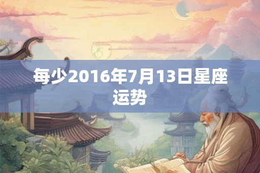 每少2016年7月13日星座运势