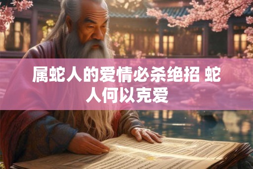 属蛇人的爱情必杀绝招 蛇人何以克爱 属蛇人的爱情必杀绝招 蛇人何以克爱