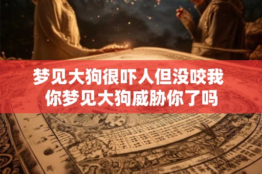 梦见大狗很吓人但没咬我 你梦见大狗威胁你了吗 梦见大狗很吓人但没咬我 你梦见大狗威胁你了吗