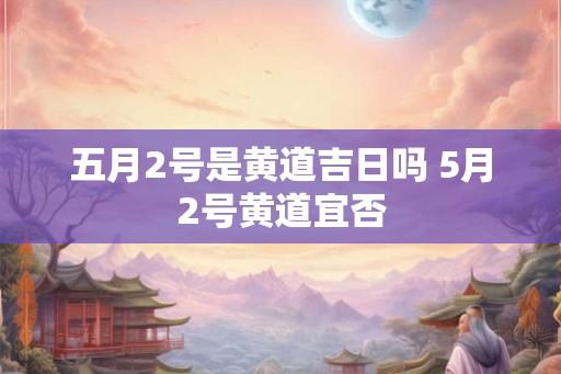 五月2号是黄道吉日吗 5月2号黄道宜否