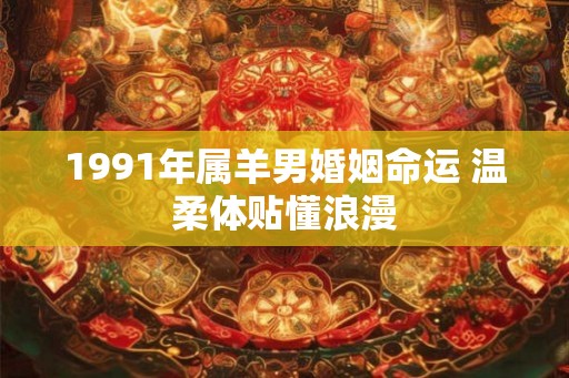 1991年属羊男婚姻命运 温柔体贴懂浪漫