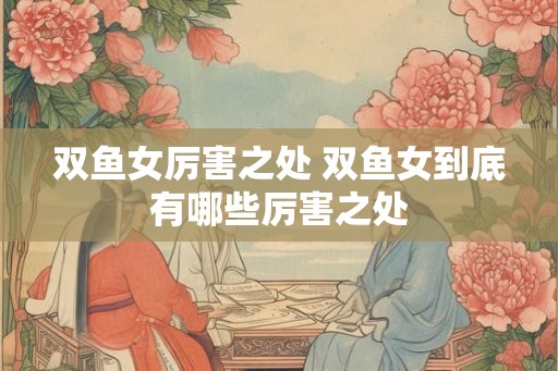 双鱼女厉害之处 双鱼女到底有哪些厉害之处 双鱼女厉害之处 双鱼女到底有哪些厉害之处