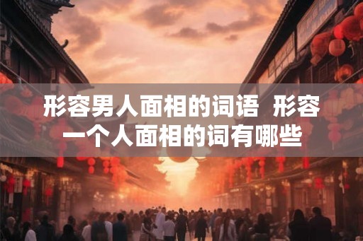 形容男人面相的词语  形容一个人面相的词有哪些