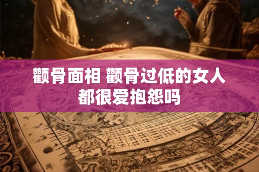 颧骨面相 颧骨过低的女人都很爱抱怨吗 颧骨面相 颧骨过低的女人都很爱抱怨吗