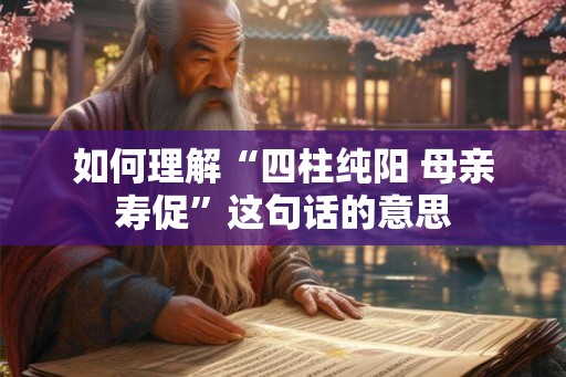 如何理解“四柱纯阳 母亲寿促”这句话的意思
