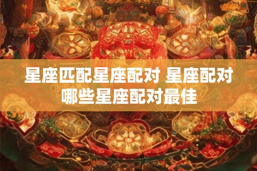 星座匹配星座配对 星座配对哪些星座配对最佳