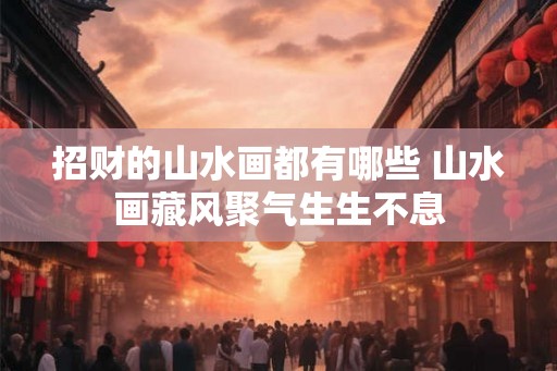 招财的山水画都有哪些 山水画藏风聚气生生不息