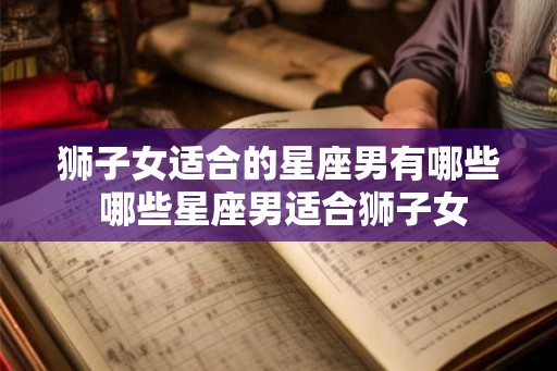 狮子女适合的星座男有哪些 哪些星座男适合狮子女