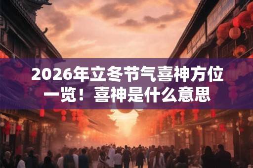 2026年立冬节气喜神方位一览!喜神是什么意思 2026年立冬节气喜神方位一览!喜神是什么意思