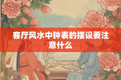 客厅风水中钟表的摆设要注意什么