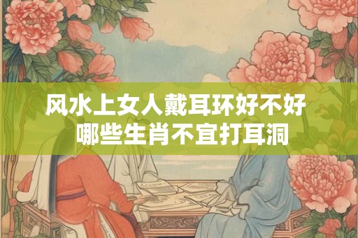 风水上女人戴耳环好不好  哪些生肖不宜打耳洞